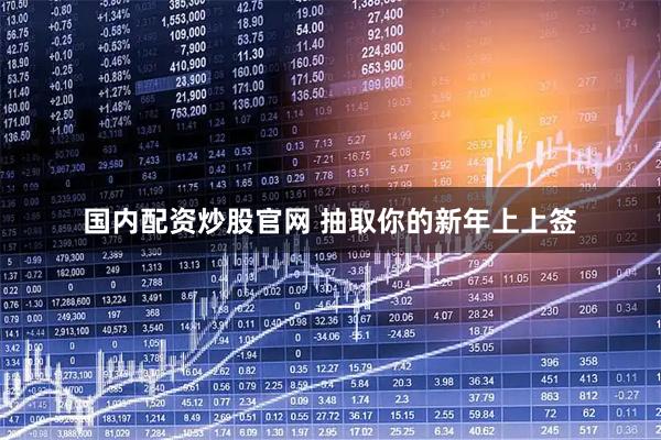 国内配资炒股官网 抽取你的新年上上签