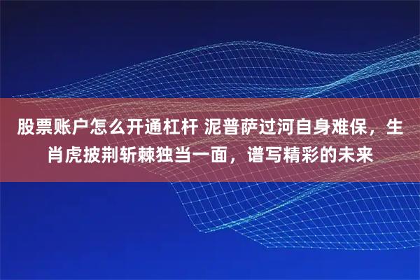 股票账户怎么开通杠杆 泥普萨过河自身难保，生肖虎披荆斩棘独当一面，谱写精彩的未来