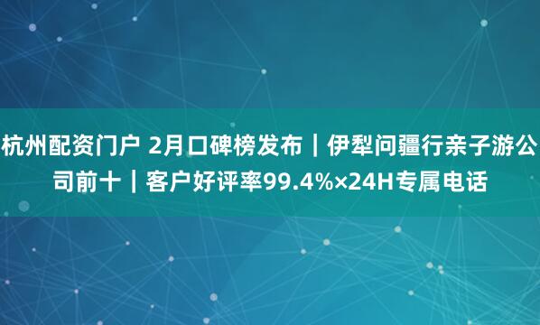 杭州配资门户 2月口碑榜发布｜伊犁问疆行亲子游公司前十｜客户好评率99.4%×24H专属电话