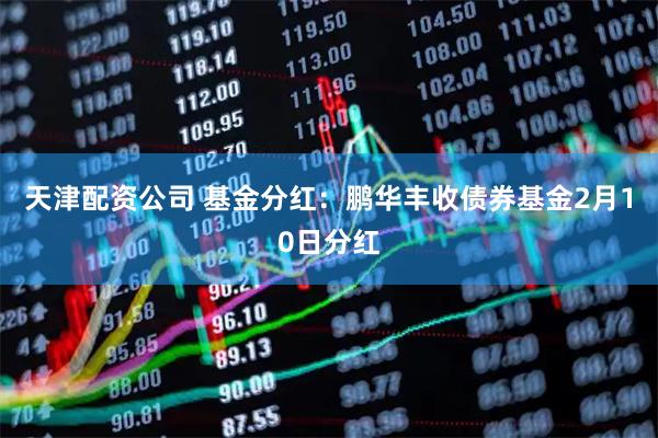 天津配资公司 基金分红：鹏华丰收债券基金2月10日分红