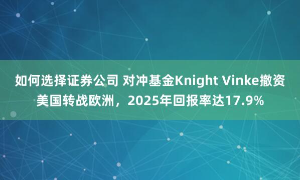 如何选择证券公司 对冲基金Knight Vinke撤资美国转战欧洲，2025年回报率达17.9%