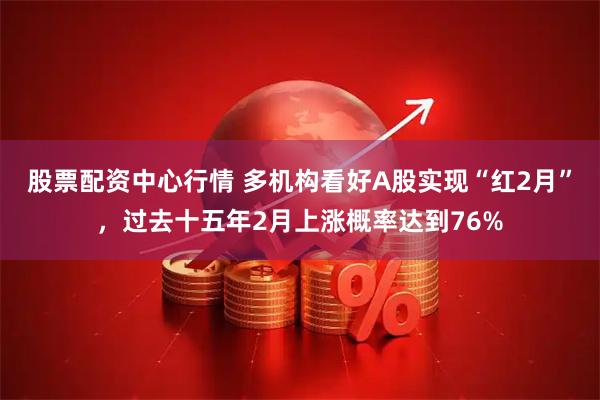 股票配资中心行情 多机构看好A股实现“红2月”，过去十五年2月上涨概率达到76%
