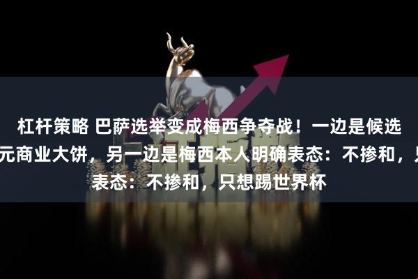 杠杆策略 巴萨选举变成梅西争夺战！一边是候选人画下2亿欧元商业大饼，另一边是梅西本人明确表态：不掺和，只想踢世界杯