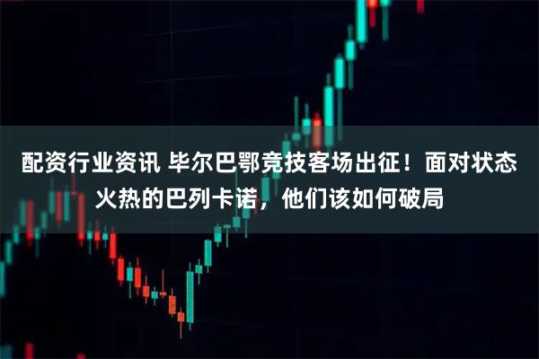 配资行业资讯 毕尔巴鄂竞技客场出征！面对状态火热的巴列卡诺，他们该如何破局