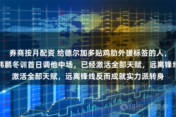 券商按月配资 给德尔加多贴鸡肋外援标签的人，现在脸都被打肿了，韩鹏冬训首日调他中场，已经激活全部天赋，远离锋线反而成就实力派转身