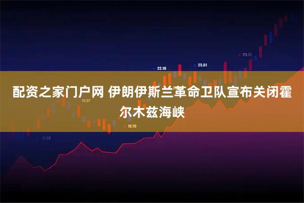 配资之家门户网 伊朗伊斯兰革命卫队宣布关闭霍尔木兹海峡