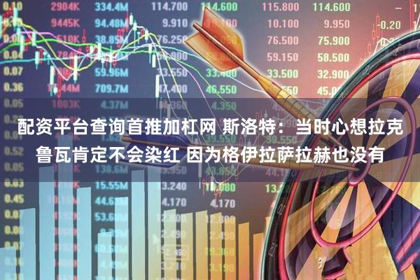 配资平台查询首推加杠网 斯洛特：当时心想拉克鲁瓦肯定不会染红 因为格伊拉萨拉赫也没有