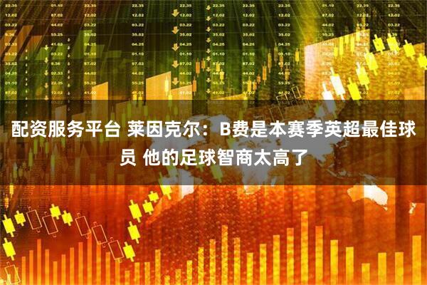 配资服务平台 莱因克尔：B费是本赛季英超最佳球员 他的足球智商太高了