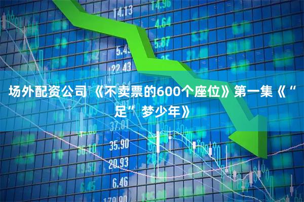 场外配资公司 《不卖票的600个座位》第一集《“足” 梦少年》