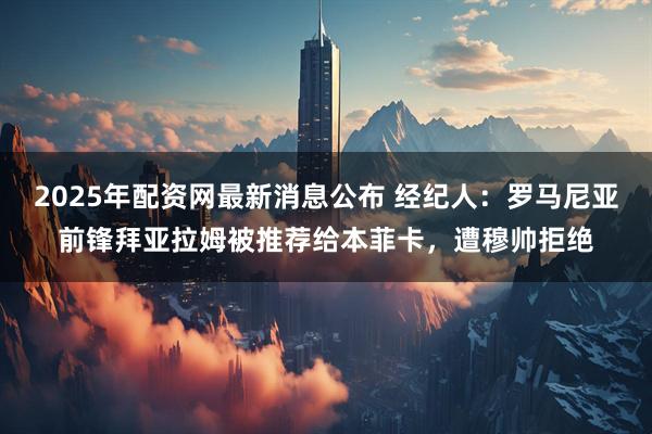 2025年配资网最新消息公布 经纪人：罗马尼亚前锋拜亚拉姆被推荐给本菲卡，遭穆帅拒绝