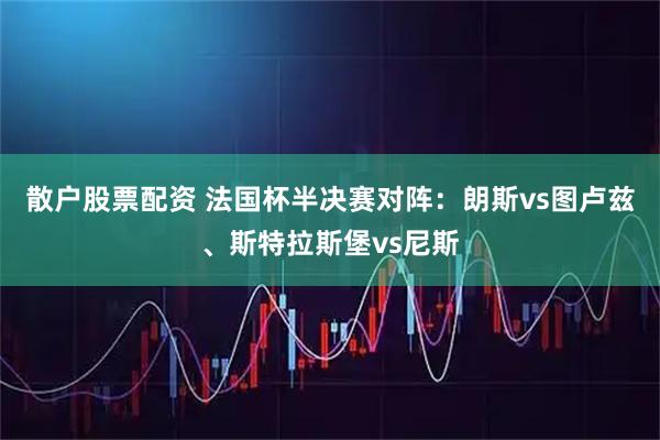 散户股票配资 法国杯半决赛对阵：朗斯vs图卢兹、斯特拉斯堡vs尼斯