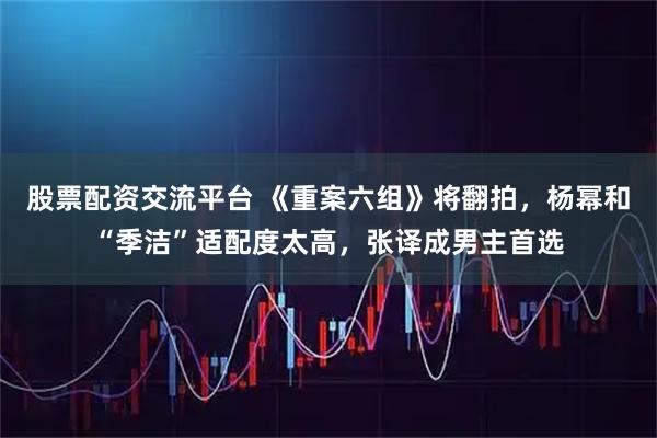 股票配资交流平台 《重案六组》将翻拍，杨幂和“季洁”适配度太高，张译成男主首选