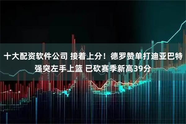 十大配资软件公司 接着上分！德罗赞单打迪亚巴特强突左手上篮 已砍赛季新高39分