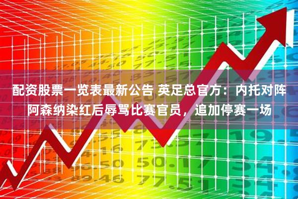 配资股票一览表最新公告 英足总官方：内托对阵阿森纳染红后辱骂比赛官员，追加停赛一场