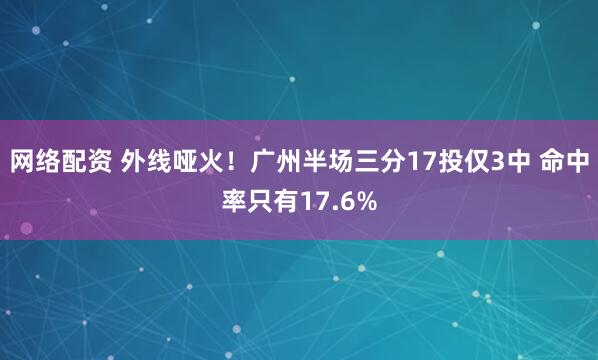 网络配资 外线哑火！广州半场三分17投仅3中 命中率只有17.6%