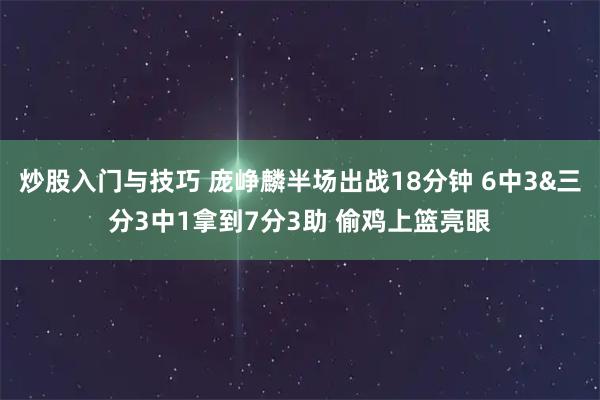 炒股入门与技巧 庞峥麟半场出战18分钟 6中3&三分3中1拿到7分3助 偷鸡上篮亮眼