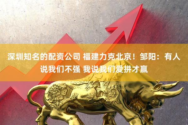 深圳知名的配资公司 福建力克北京！邹阳：有人说我们不强 我说我们爱拼才赢