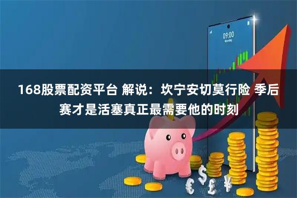 168股票配资平台 解说:坎宁安切莫行险 季后赛才是活塞真正最需要他的时刻