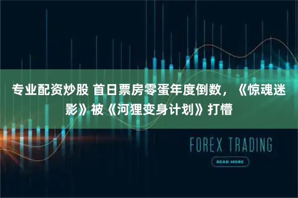 专业配资炒股 首日票房零蛋年度倒数，《惊魂迷影》被《河狸变身计划》打懵