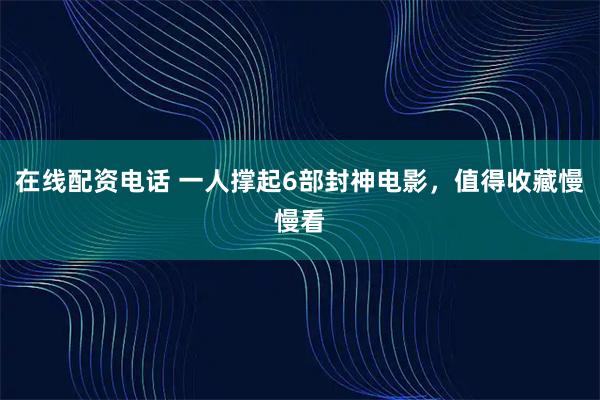 在线配资电话 一人撑起6部封神电影,值得收藏慢慢看