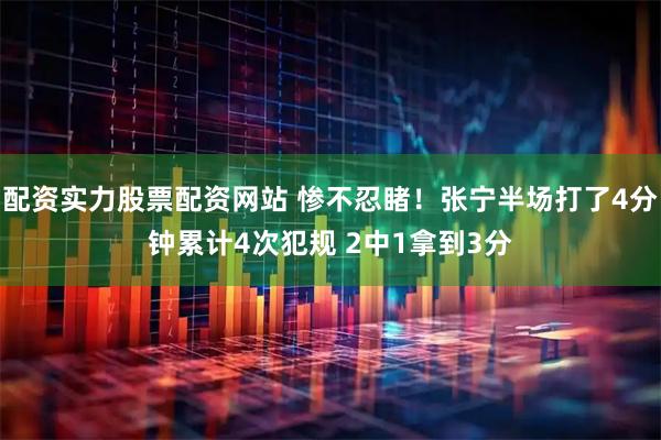 配资实力股票配资网站 惨不忍睹！张宁半场打了4分钟累计4次犯规 2中1拿到3分