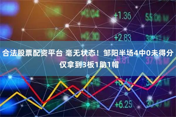 合法股票配资平台 毫无状态！邹阳半场4中0未得分 仅拿到3板1助1帽