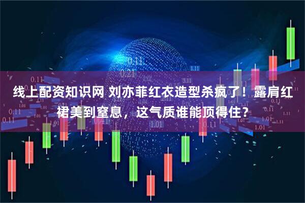 线上配资知识网 刘亦菲红衣造型杀疯了！露肩红裙美到窒息，这气质谁能顶得住？