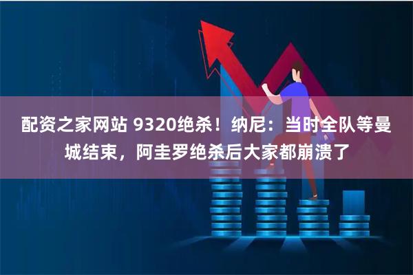 配资之家网站 9320绝杀！纳尼：当时全队等曼城结束，阿圭罗绝杀后大家都崩溃了