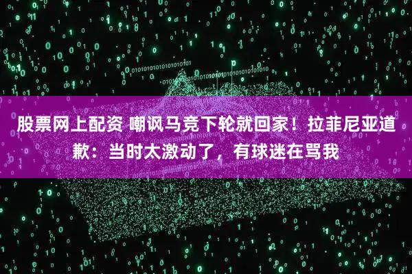 股票网上配资 嘲讽马竞下轮就回家！拉菲尼亚道歉：当时太激动了，有球迷在骂我