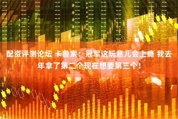 配资评测论坛 卡鲁索：冠军这玩意儿会上瘾 我去年拿了第二个现在想要第三个！