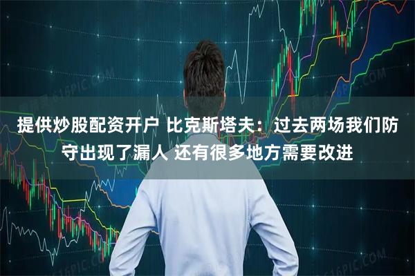 提供炒股配资开户 比克斯塔夫：过去两场我们防守出现了漏人 还有很多地方需要改进