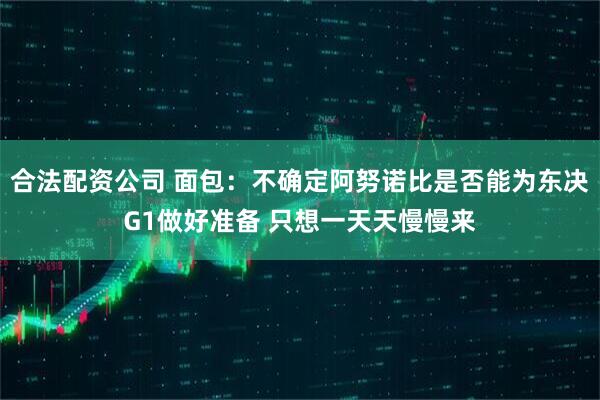 合法配资公司 面包：不确定阿努诺比是否能为东决G1做好准备 只想一天天慢慢来