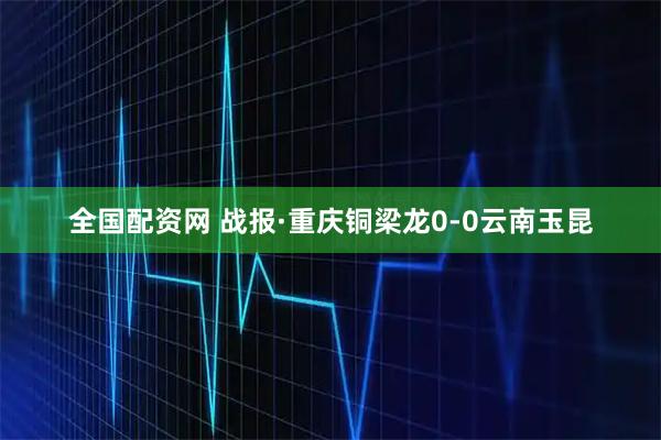 全国配资网 战报·重庆铜梁龙0-0云南玉昆