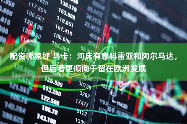 配资哪家好 马卡：河床有意科雷亚和阿尔马达，但后者更倾向于留在欧洲发展