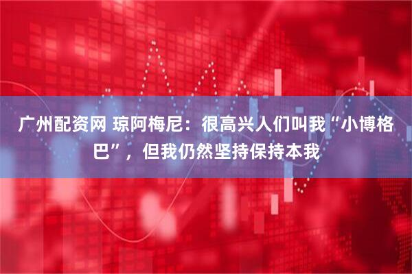 广州配资网 琼阿梅尼:很高兴人们叫我“小博格巴”,但我仍然坚持保持本我