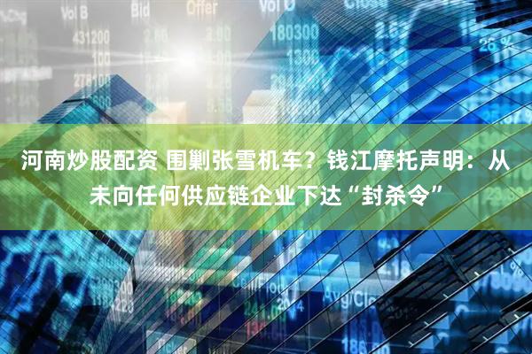 河南炒股配资 围剿张雪机车？钱江摩托声明：从未向任何供应链企业下达“封杀令”