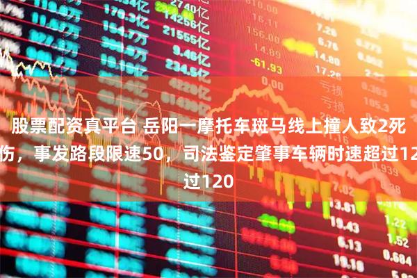 股票配资真平台 岳阳一摩托车斑马线上撞人致2死2伤，事发路段限速50，司法鉴定肇事车辆时速超过120