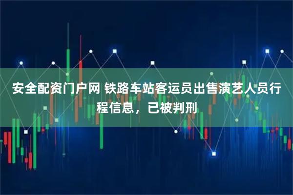 安全配资门户网 铁路车站客运员出售演艺人员行程信息，已被判刑