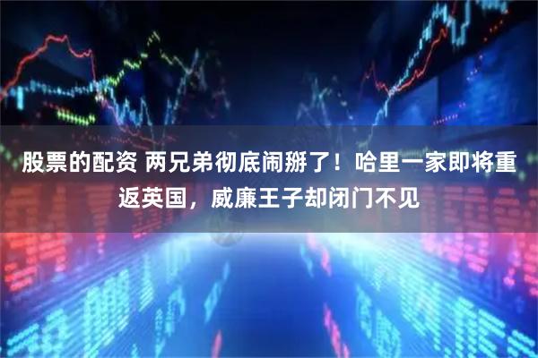 股票的配资 两兄弟彻底闹掰了！哈里一家即将重返英国，威廉王子却闭门不见