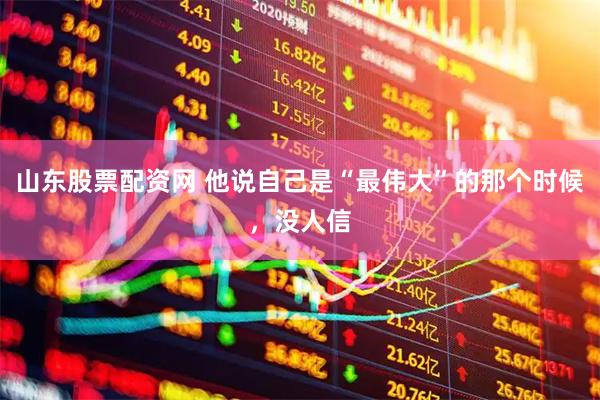 山东股票配资网 他说自己是“最伟大”的那个时候，没人信