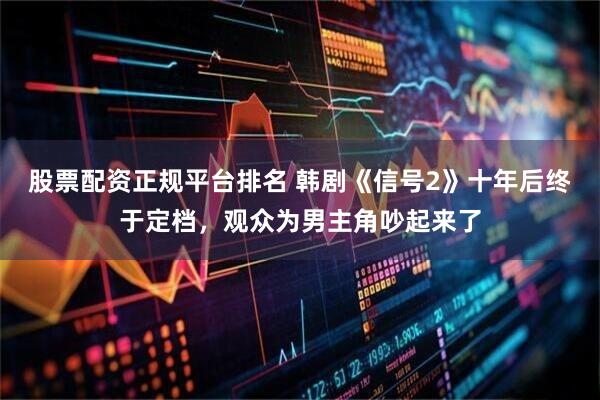 股票配资正规平台排名 韩剧《信号2》十年后终于定档，观众为男主角吵起来了