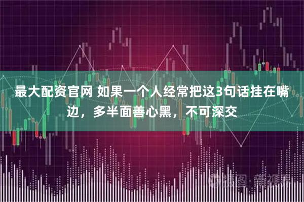 最大配资官网 如果一个人经常把这3句话挂在嘴边，多半面善心黑，不可深交
