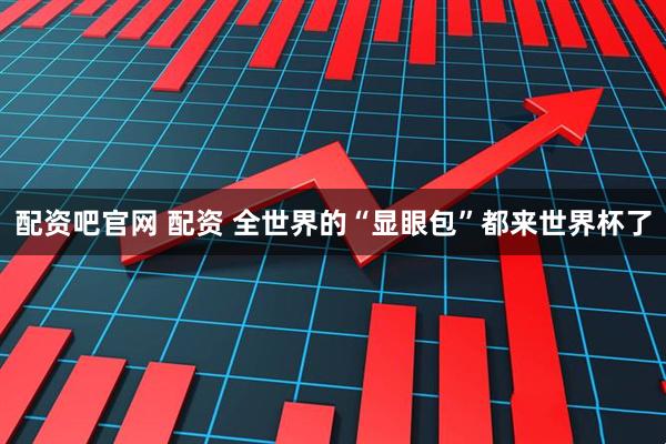 配资吧官网 配资 全世界的“显眼包”都来世界杯了