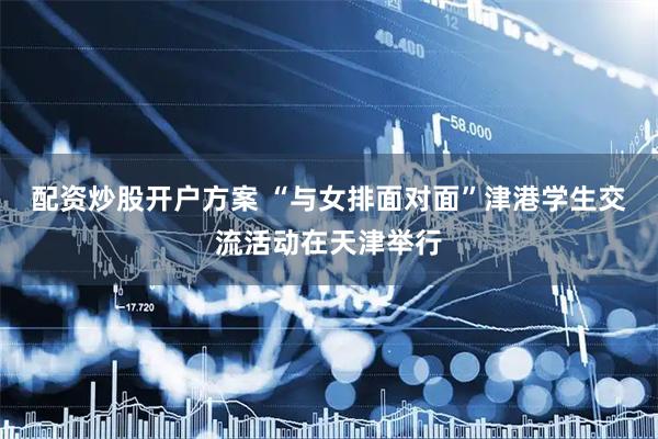 配资炒股开户方案 “与女排面对面”津港学生交流活动在天津举行