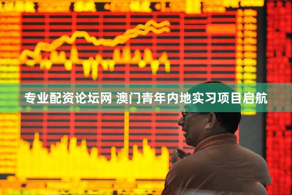 专业配资论坛网 澳门青年内地实习项目启航