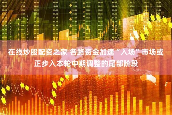 在线炒股配资之家 各路资金加速“入场”市场或正步入本轮中期调整的尾部阶段