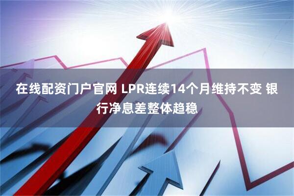 在线配资门户官网 LPR连续14个月维持不变 银行净息差整体趋稳