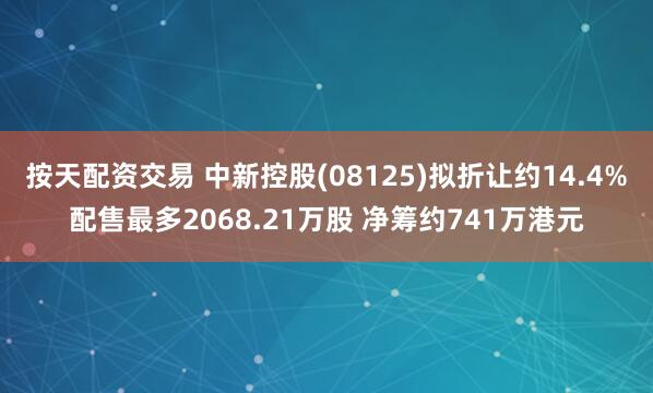 按天配资交易 中新控股(08125)拟折让约14.4%配售最多2068.21万股 净筹约741万港元