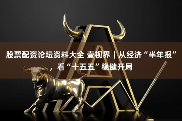 股票配资论坛资料大全 壹视界｜从经济“半年报”，看“十五五”稳健开局