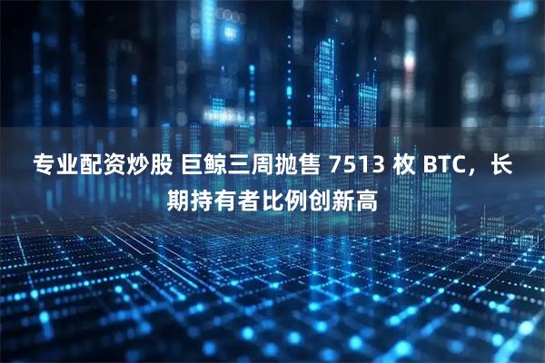 专业配资炒股 巨鲸三周抛售 7513 枚 BTC，长期持有者比例创新高